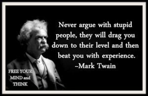 Never argue with stupid people, they will drag you down to their level