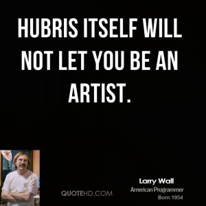 Hubris itself will not let you be an artist.