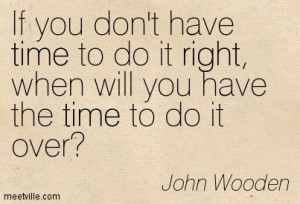 ... have time to do it right, when will you have the time to do it over
