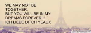 ... TOGETHER,BUT YOU WILL BE IN MY DREAMS FOREVER !!ICH LIEBE DITCH YEAUX