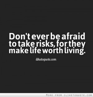 Don't ever be afraid to take risks, for they make life worth living.