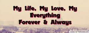 My Life, My Love, My EverythingForever Profile Facebook Covers