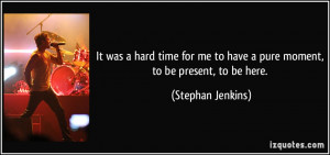 ... me to have a pure moment, to be present, to be here. - Stephan Jenkins