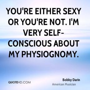 ... sexy or you're not. I'm very self-conscious about my physiognomy