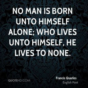 No man is born unto himself alone; Who lives unto himself, he lives to ...