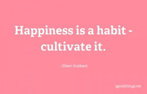 Happiness is a habit - cultivate it - Elbert Hubbard