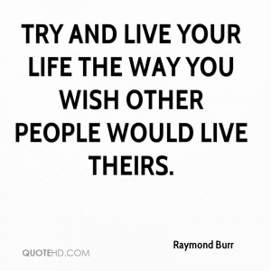 Try and live your life the way you wish other people would live theirs ...