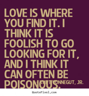 ... sayings about love - Love is where you find it. i think it is foolish