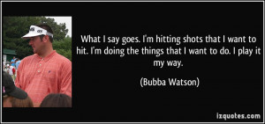 ... doing the things that I want to do. I play it my way. - Bubba Watson