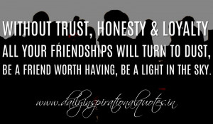 honesty & loyalty all your friendships will turn to dust, be a friend ...