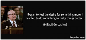 ... wanted to do something to make things better. - Mikhail Gorbachev