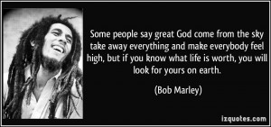 ... what life is worth, you will look for yours on earth. - Bob Marley