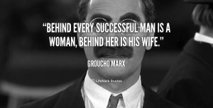 Behind every successful man is a woman, behind her is his wife.”