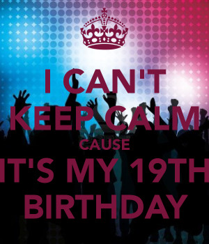 Cant Keep Calm Its My 19th Birthday I can't keep calm cause it's
