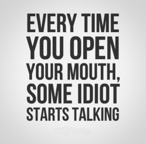 Every time you open your mouth, some idiot starts talking. Website ...