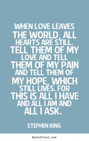When love leaves the world, all hearts are still. Tell them of my love ...