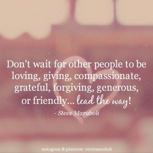 Don't wait for other people to be loving, giving, compassionate ...