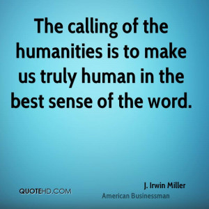 ... humanities is to make us truly human in the best sense of the word
