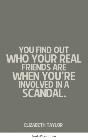 You find out who your real friends are when you're involved in a ...