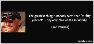 The greatest thing is nobody cares that I'm fifty years old. They only ...