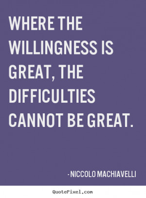 Where the willingness is great, the difficulties cannot be great