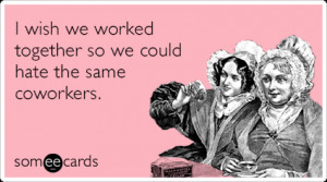 Funny Friendship Ecard: I wish we worked together so we could hate the ...