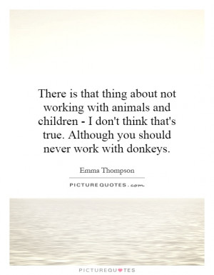 There is that thing about not working with animals and children - I ...