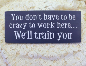 You don't have to be crazy to work here... We'll train you