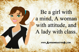 Be a girl with a mind a woman with attitude and a lady with class.