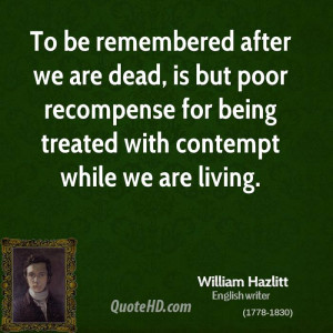To be remembered after we are dead, is but poor recompense for being ...