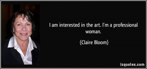 am interested in the art. I'm a professional woman. - Claire Bloom