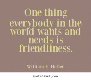 Friendship quotes - One thing everybody in the world wants and needs ...
