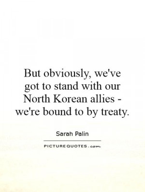 ... our North Korean allies - we're bound to by treaty Picture Quote #1