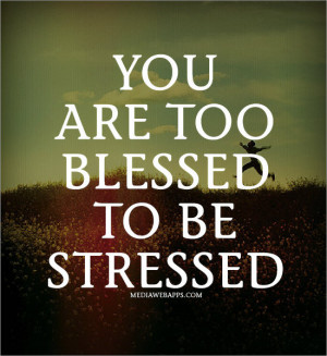 You are too blessed to be stressed. Source: http://www.MediaWebApps ...