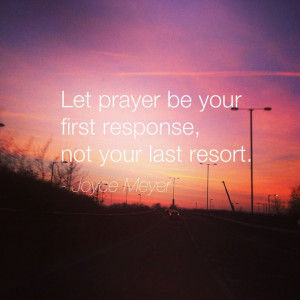 ... prayer be your first response not your last resort.