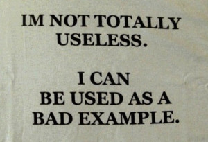 not totally useless. I can be used as a bad example.