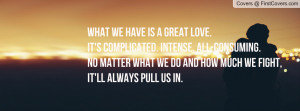 What we have is a great love. It's complicated. Intense. All-consuming ...