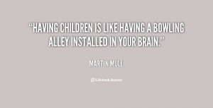 ... children is like having a bowling alley installed in your brain
