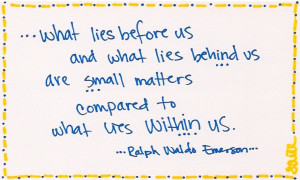 What lies before us, and what lies behind us are small matters