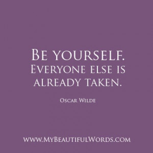Be yourself. Everyone else is already taken.