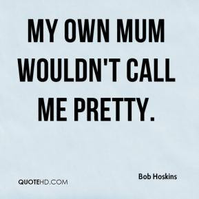 Bob Hoskins - My own mum wouldn't call me pretty.