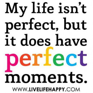 My Life Isn’t Perfect, But It Does Have Perfect Moments ~ Life Quote