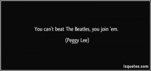 You can't beat The Beatles, you join 'em. - Peggy Lee