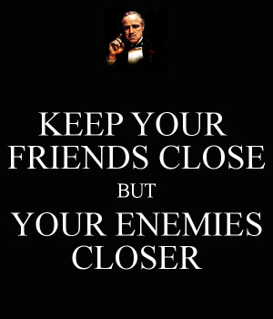 KEEP YOUR FRIENDS CLOSE BUT YOUR ENEMIES CLOSER