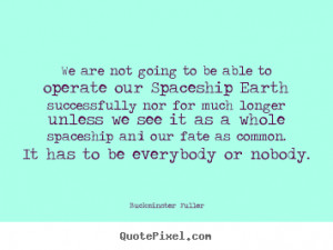 Buckminster Fuller Quotes - We are not going to be able to operate our ...