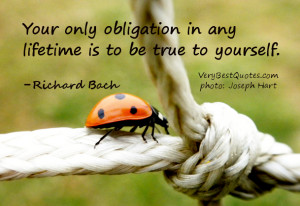 ... obligation in any lifetime is to be true to yourself. -Richard Bach