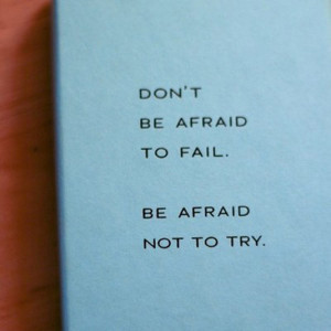 Don't be afraid to fail. Be afraid not to try.