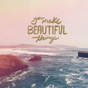 You make beautiful things, you make beautiful things out of dust. You ...