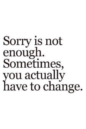 Sorry is not enough. Sometimes, you actually have to change.