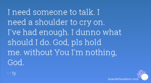 need someone to talk. I need a shoulder to cry on. I've had enough ...